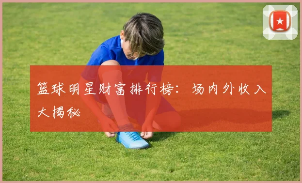 篮球明星财富排行榜：场内外收入大揭秘