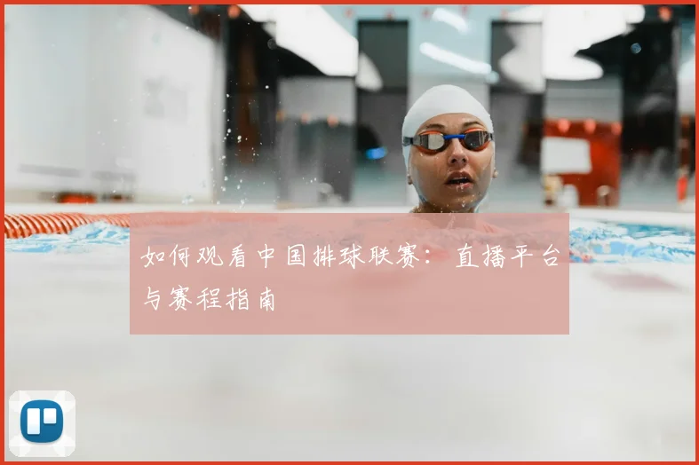 如何观看中国排球联赛：直播平台与赛程指南