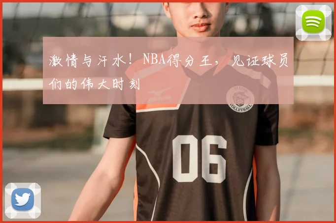 激情与汗水！NBA得分王，见证球员们的伟大时刻