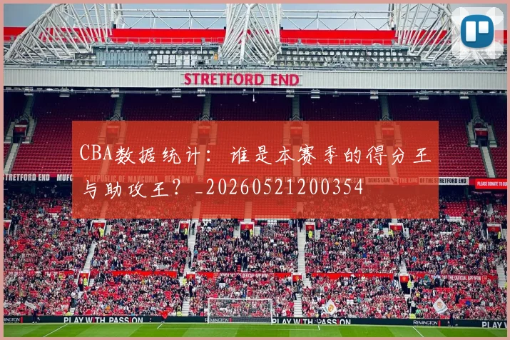 CBA数据统计：谁是本赛季的得分王与助攻王？_20260521200354