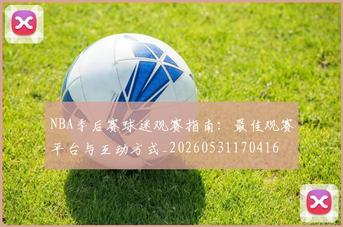NBA季后赛球迷观赛指南:最佳观赛平台与互动方式_20260531170416
