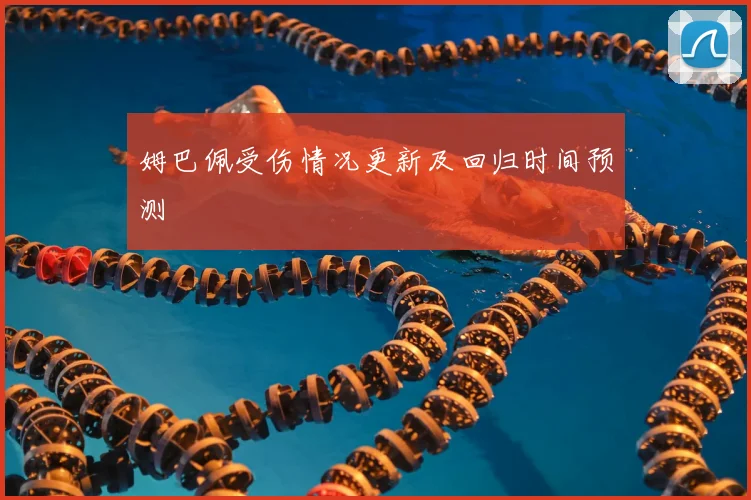 姆巴佩受伤情况更新及回归时间预测