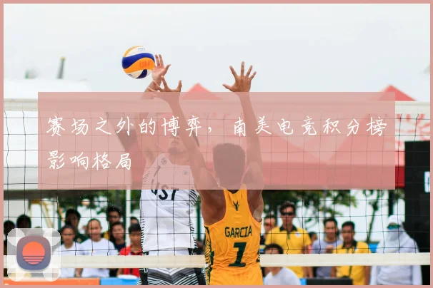赛场之外的博弈，南美电竞积分榜影响格局