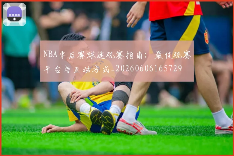 NBA季后赛球迷观赛指南:最佳观赛平台与互动方式_20260606165729