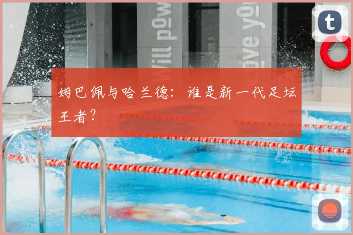 姆巴佩与哈兰德：谁是新一代足坛王者？