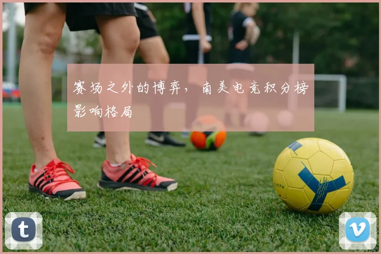 赛场之外的博弈，南美电竞积分榜影响格局