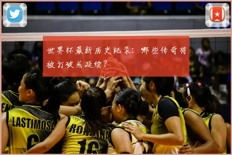 世界杯最新历史纪录:哪些传奇将被打破或延续?