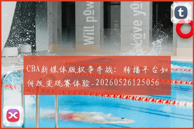 CBA新媒体版权争夺战：转播平台如何改变观赛体验_20260526125056