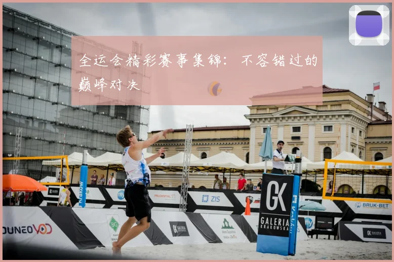全运会精彩赛事集锦：不容错过的巅峰对决