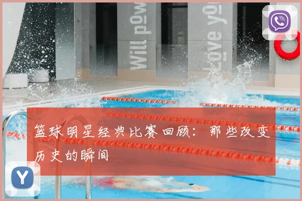 篮球明星经典比赛回顾：那些改变历史的瞬间