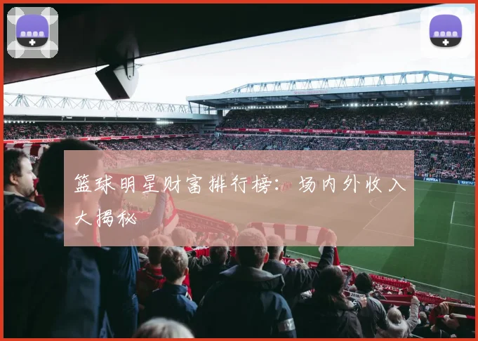 篮球明星财富排行榜：场内外收入大揭秘