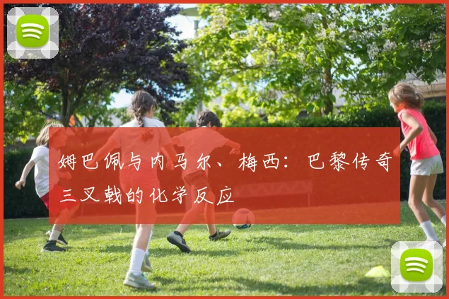 姆巴佩与内马尔、梅西：巴黎传奇三叉戟的化学反应