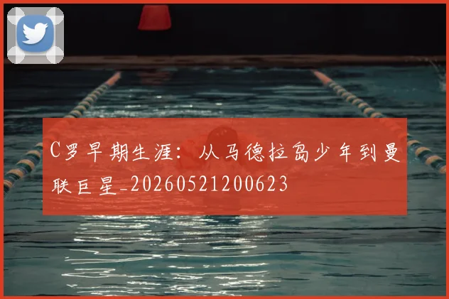 C罗早期生涯:从马德拉岛少年到曼联巨星_20260521200623