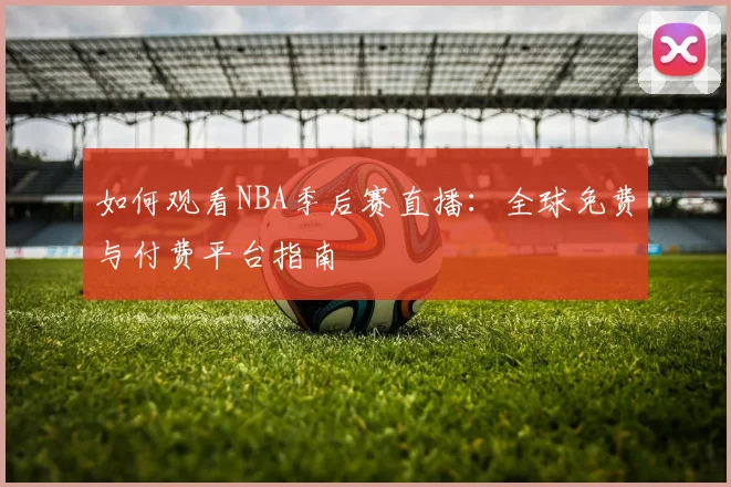 如何观看NBA季后赛直播：全球免费与付费平台指南