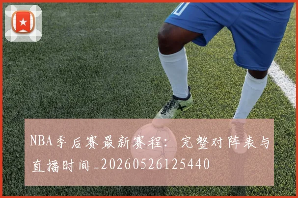 NBA季后赛最新赛程：完整对阵表与直播时间_20260526125440
