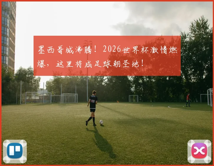 墨西哥城沸腾！2026世界杯激情燃爆，这里将成足球朝圣地！