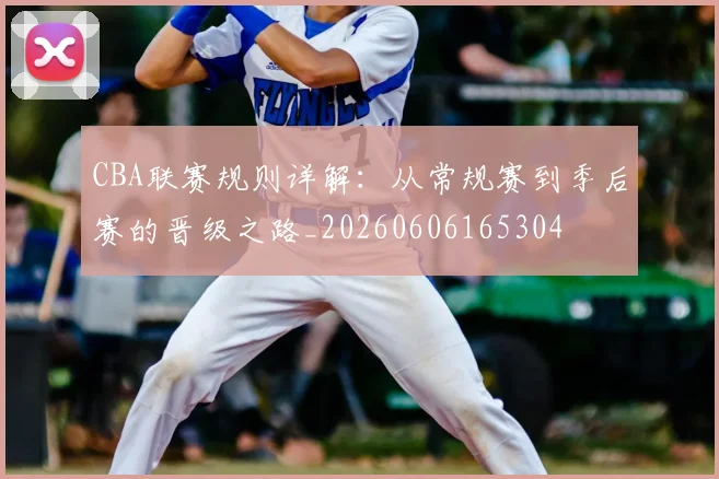 CBA联赛规则详解：从常规赛到季后赛的晋级之路_20260606165304