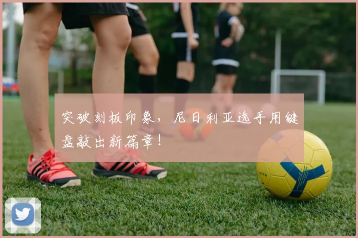 突破刻板印象，尼日利亚选手用键盘敲出新篇章！