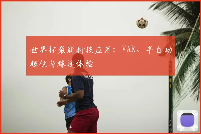 世界杯最新科技应用：VAR、半自动越位与球迷体验