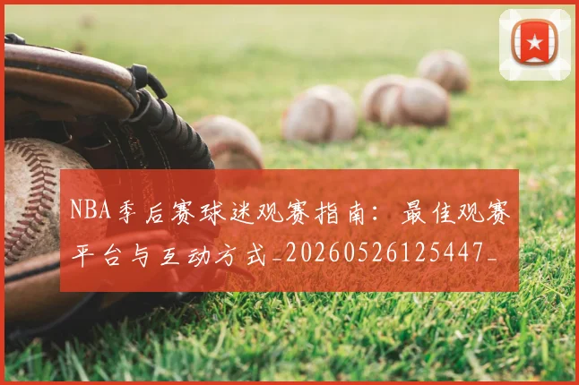 NBA季后赛球迷观赛指南:最佳观赛平台与互动方式_20260526125447_20260606165730
