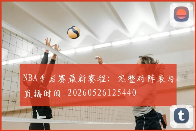 NBA季后赛最新赛程：完整对阵表与直播时间_20260526125440