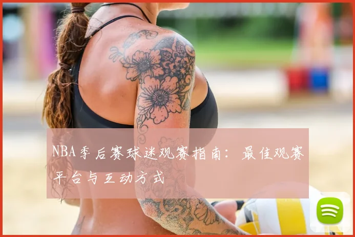 NBA季后赛球迷观赛指南：最佳观赛平台与互动方式