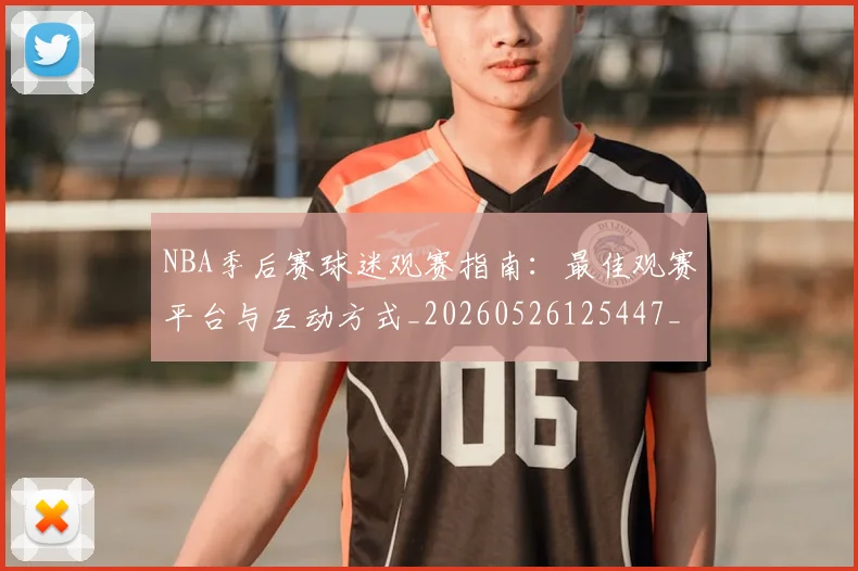 NBA季后赛球迷观赛指南:最佳观赛平台与互动方式_20260526125447_20260606165730
