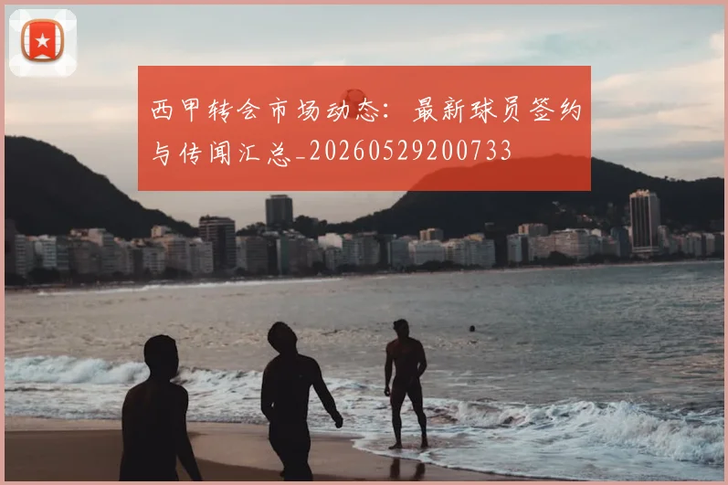 西甲转会市场动态:最新球员签约与传闻汇总_20260529200733