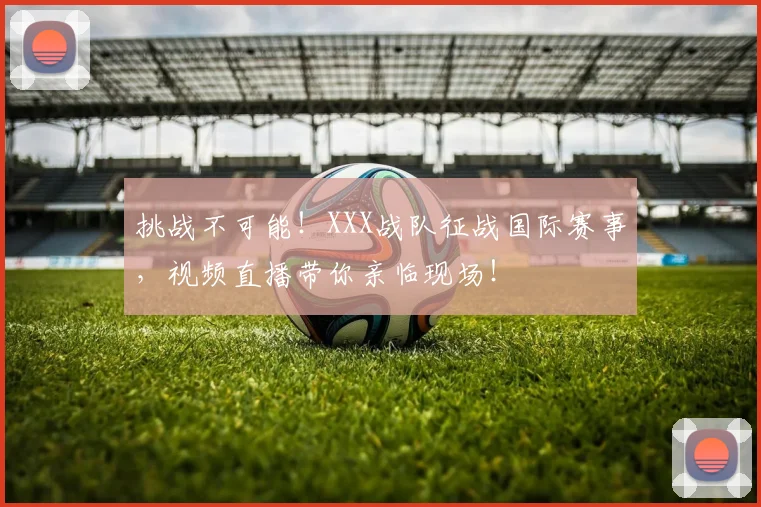 挑战不可能！XXX战队征战国际赛事，视频直播带你亲临现场！