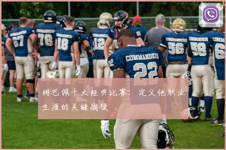 姆巴佩十大经典比赛：定义他职业生涯的关键战役