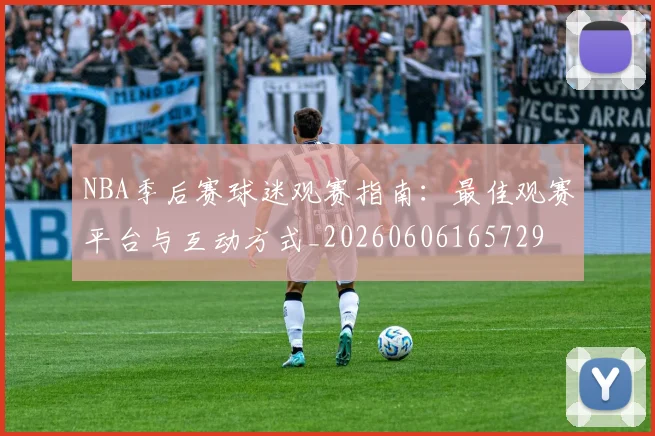 NBA季后赛球迷观赛指南:最佳观赛平台与互动方式_20260606165729