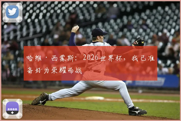 哈维·西蒙斯：2026世界杯，我已准备好为荣耀而战
