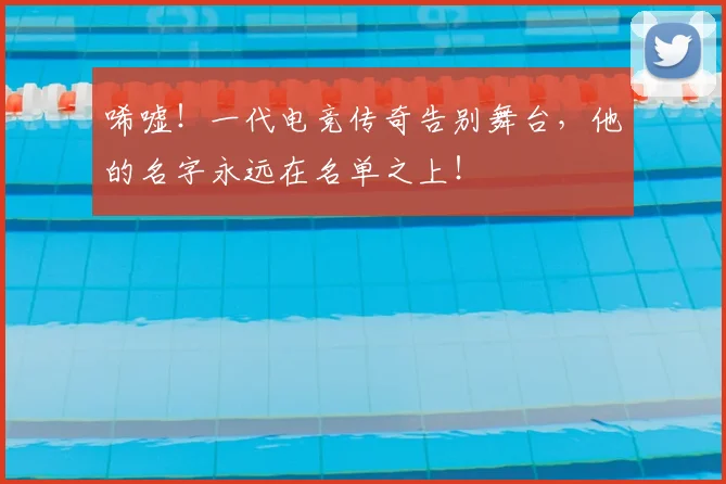 唏嘘！一代电竞传奇告别舞台，他的名字永远在名单之上！