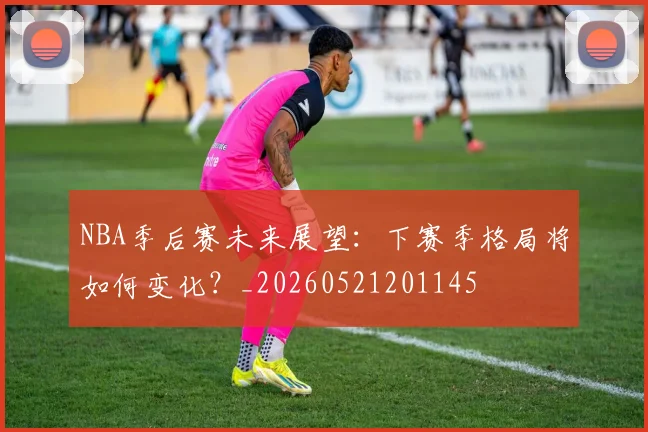 NBA季后赛未来展望：下赛季格局将如何变化？_20260521201145