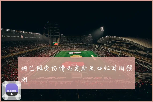 姆巴佩受伤情况更新及回归时间预测