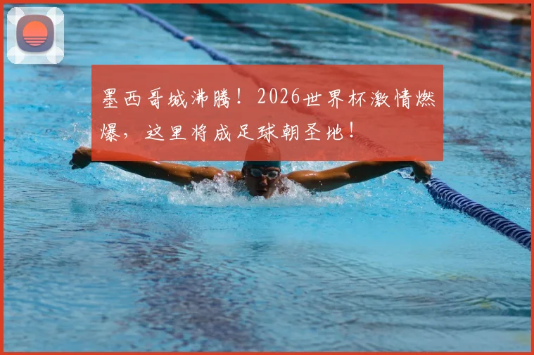 墨西哥城沸腾！2026世界杯激情燃爆，这里将成足球朝圣地！