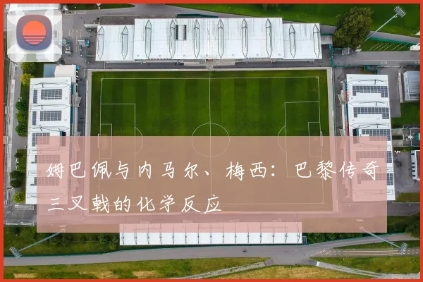 姆巴佩与内马尔、梅西：巴黎传奇三叉戟的化学反应