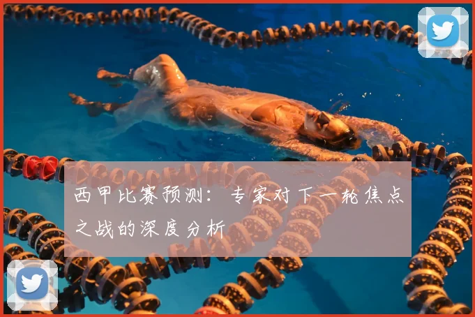 西甲比赛预测：专家对下一轮焦点之战的深度分析