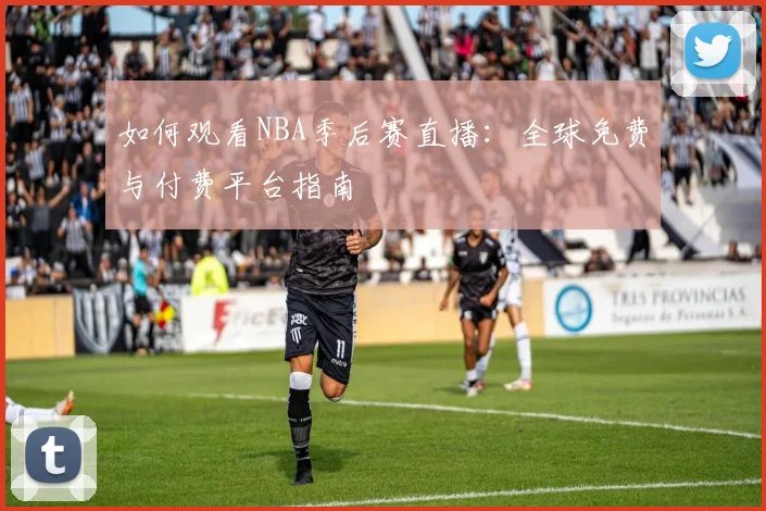 如何观看NBA季后赛直播：全球免费与付费平台指南