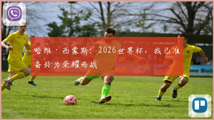 哈维·西蒙斯：2026世界杯，我已准备好为荣耀而战