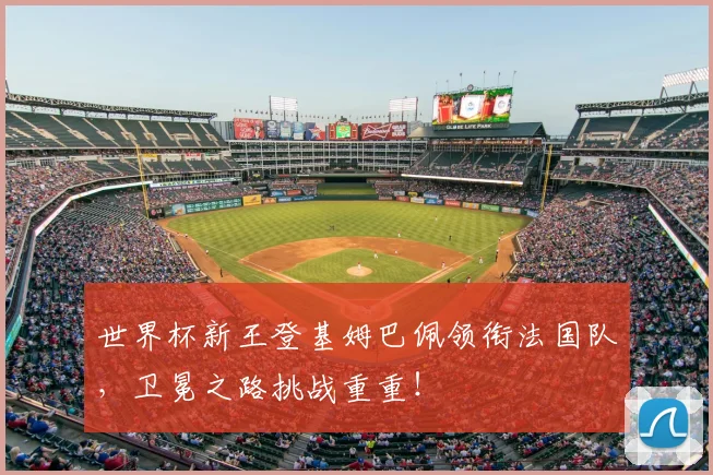 世界杯新王登基姆巴佩领衔法国队，卫冕之路挑战重重！