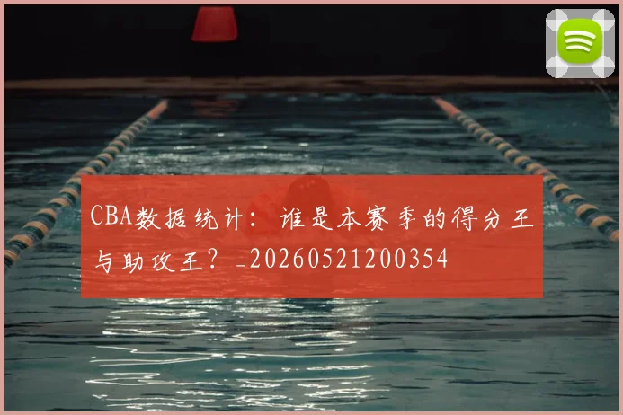 CBA数据统计：谁是本赛季的得分王与助攻王？_20260521200354