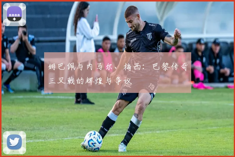 姆巴佩与内马尔、梅西：巴黎传奇三叉戟的辉煌与争议