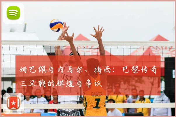 姆巴佩与内马尔、梅西：巴黎传奇三叉戟的辉煌与争议