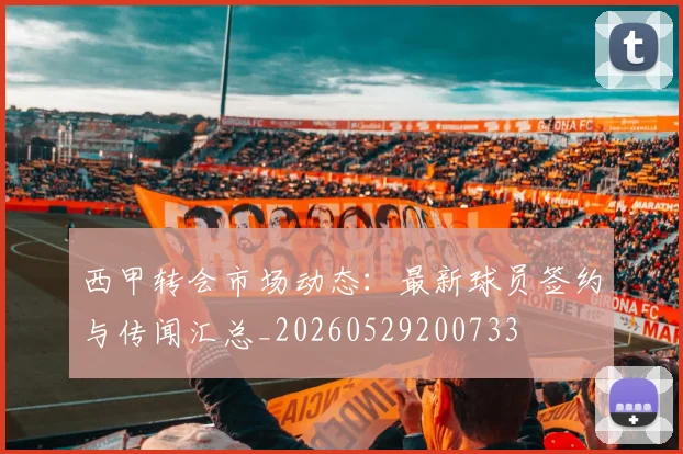 西甲转会市场动态:最新球员签约与传闻汇总_20260529200733