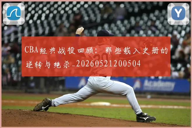 CBA经典战役回顾:那些载入史册的逆转与绝杀_20260521200504