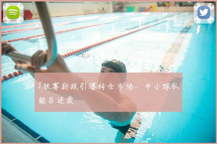 J联赛新政引爆转会市场，中小球队能否逆袭