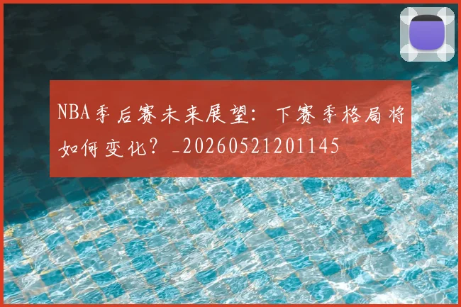 NBA季后赛未来展望：下赛季格局将如何变化？_20260521201145